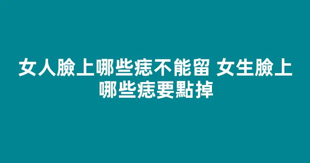 女人臉上哪些痣不能留 女生臉上哪些痣要點掉
